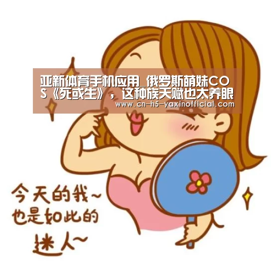  亚新体育手机应用_俄罗斯萌妹COS《死或生》，这种族天赋也太养眼了吧！