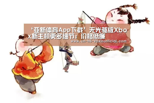 ‘亚新体育App下载’无光驱版Xbox新主机更多细节：价格低廉